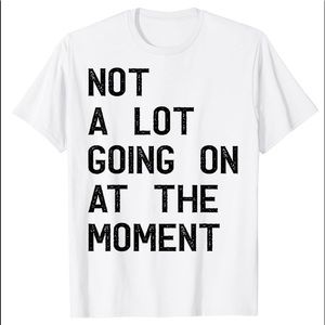 Not A Lot Going On At The Moment TShirt